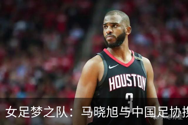女足梦之队：马晓旭与中国足协携手争光！