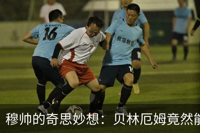 穆帅的奇思妙想：贝林厄姆竟然能和居莱尔同时首发，意想不到！